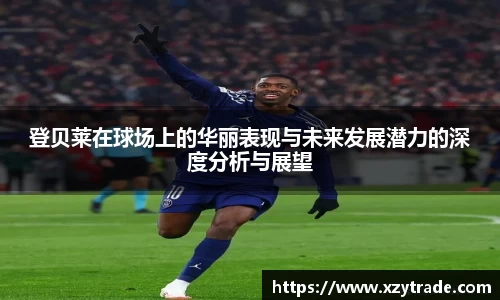登贝莱在球场上的华丽表现与未来发展潜力的深度分析与展望