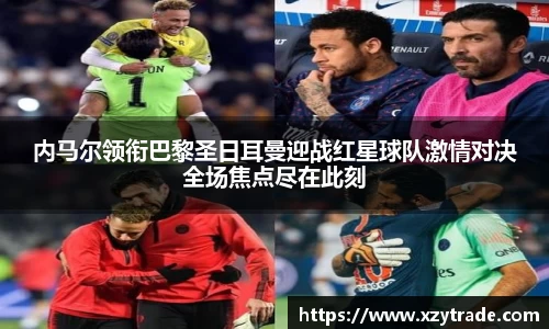内马尔领衔巴黎圣日耳曼迎战红星球队激情对决全场焦点尽在此刻
