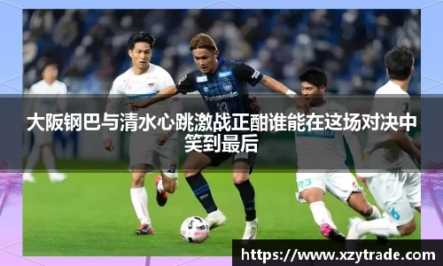 大阪钢巴与清水心跳激战正酣谁能在这场对决中笑到最后