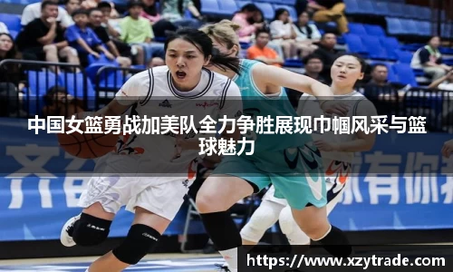 中国女篮勇战加美队全力争胜展现巾帼风采与篮球魅力