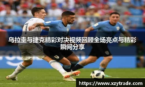 乌拉圭与捷克精彩对决视频回顾全场亮点与精彩瞬间分享