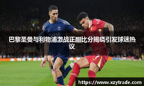 巴黎圣曼与利物浦激战正酣比分揭晓引发球迷热议