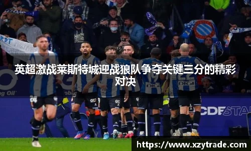 英超激战莱斯特城迎战狼队争夺关键三分的精彩对决