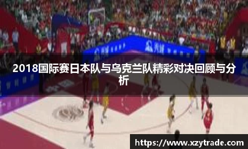 2018国际赛日本队与乌克兰队精彩对决回顾与分析
