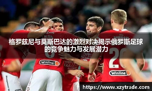 格罗兹尼与莫斯巴达的激烈对决揭示俄罗斯足球的竞争魅力与发展潜力