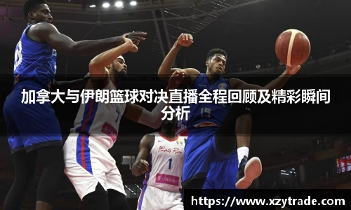 加拿大与伊朗篮球对决直播全程回顾及精彩瞬间分析