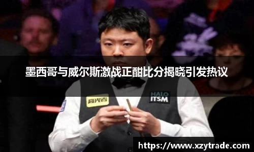 墨西哥与威尔斯激战正酣比分揭晓引发热议