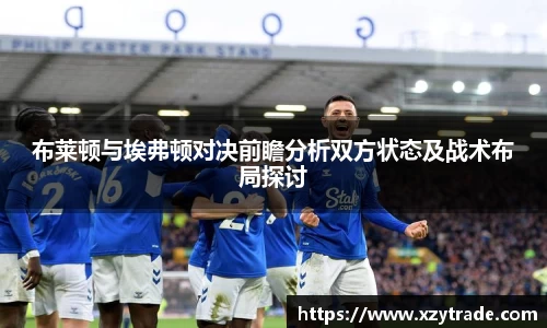 布莱顿与埃弗顿对决前瞻分析双方状态及战术布局探讨
