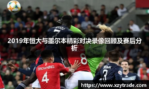 2019年恒大与墨尔本精彩对决录像回顾及赛后分析