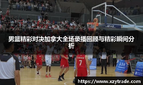 男篮精彩对决加拿大全场录播回顾与精彩瞬间分析