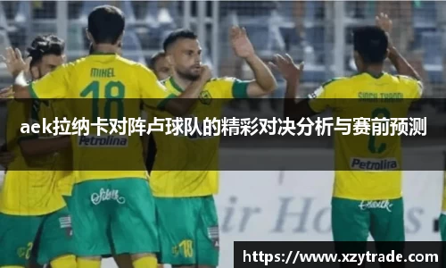 aek拉纳卡对阵卢球队的精彩对决分析与赛前预测
