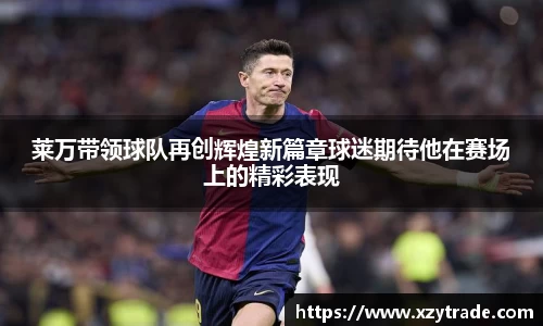 莱万带领球队再创辉煌新篇章球迷期待他在赛场上的精彩表现